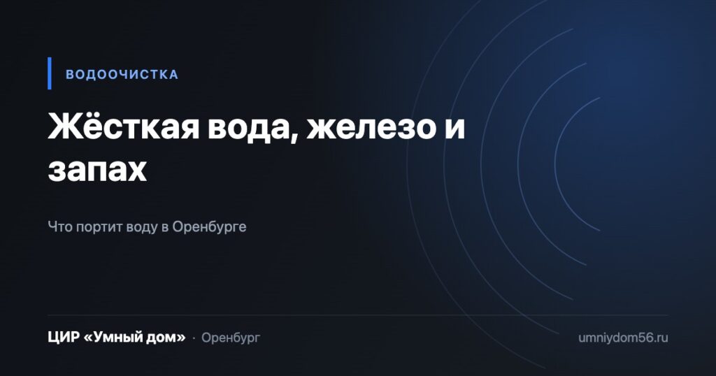 Жёсткая вода, железо и сероводород в Оренбурге, ЦИР «Умный дом»